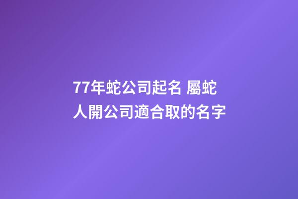 77年蛇公司起名 屬蛇人開公司適合取的名字-第1張-公司起名-玄機(jī)派